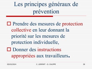 05/03/2024 C. LENFANT - D. CALIPPE 38
Les principes généraux de
prévention
 Prendre des mesures de protection
collective en leur donnant la
priorité sur les mesures de
protection individuelle,
 Donner des instructions
appropriées aux travailleurs.
 