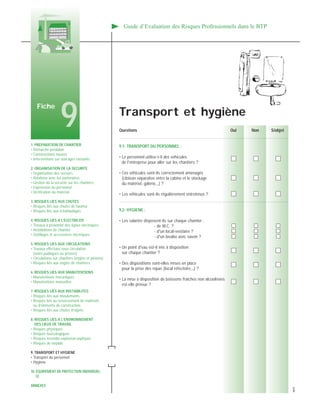 1. PREPARATION DE CHANTIER
• Démarche préalable
• Constructions neuves
• Interventions sur ouvrages existants
2. ORGANISATION DE LA SECURITE
• Organisation des secours
• Relations avec les partenaires
• Gestion de la sécurité sur les chantiers
• Expression du personnel
• Vérification du matériel
3. RISQUES LIES AUX CHUTES
• Risques liés aux chutes de hauteur
• Risques liés aux échafaudages
4. RISQUES LIES A L’ELECTRICITE
• Travaux à proximité des lignes électriques
• Installations de chantier
• Outillages et accessoires électriques
5. RISQUES LIES AUX CIRCULATIONS
• Travaux effectués sous circulation
(voies publiques ou privées)
• Circulations sur chantiers (engins et piétons)
• Risques liés aux engins de chantiers
6. RISQUES LIES AUX MANUTENTIONS
• Manutentions mécaniques
• Manutentions manuelles
7. RISQUES LIES AUX INSTABILITES
• Risques liés aux éboulements
• Risques liés au renversement de matériels
ou d’éléments de construction
• Risques liés aux chutes d’objets
8. RISQUES LIES A L’ENVIRONNEMENT
DES LIEUX DE TRAVAIL
• Risques physiques
• Risques toxicologiques
• Risques incendie-explosion-asphyxie
• Risques de noyade
9. TRANSPORT ET HYGIENE
• Transport du personnel
• Hygiène
10. EQUIPEMENT DE PROTECTION INDIVIDUEL-
LE
ANNEXES
Guide d’Evaluation des Risques Professionnels dans le BTP
Questions Oui Non S/objet
9,1- TRANSPORT DU PERSONNEL :
• Le personnel utilise-t-il des véhicules
de l'entreprise pour aller sur les chantiers ?
• Ces véhicules sont-ils correctement aménagés
(cloison séparative entre la cabine et le stockage
du matériel, galerie,,,) ?
• Les véhicules sont-ils régulièrement entretenus ?
9,2- HYGIENE :
• Les salariés disposent-ils sur chaque chantier :
- de W.C. ?
- d'un local-vestiaire ?
- d'un lavabo avec savon ?
• Un point d'eau est-il mis à disposition
sur chaque chantier ?
• Des dispositions sont-elles mises en place
pour la prise des repas (local réfectoire,,,) ?
• La mise à disposition de boissons fraîches non alcoolisées
est-elle prévue ?
Fiche
9 Transport et hygiène
4870
 