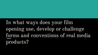 In what ways does your film
opening use, develop or challenge
forms and conventions of real media
products?
 