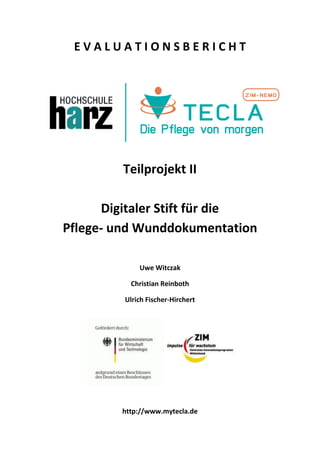 EVALUATIONSBERICHT




         Teilprojekt II

      Digitaler Stift für die
Pflege- und Wunddokumentation

             Uwe Witczak

          Christian Reinboth

         Ulrich Fischer-Hirchert




        http://www.mytecla.de
 