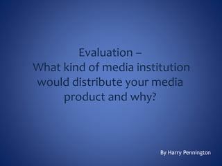 Evaluation –
What kind of media institution
would distribute your media
product and why?
By Harry Pennington
 
