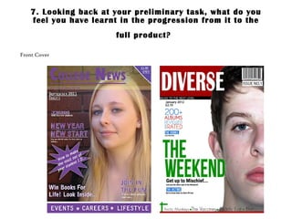 7. Looking back at your preliminary task, what do you feel you have learnt in the progression from it to the full product?   Front Cover 