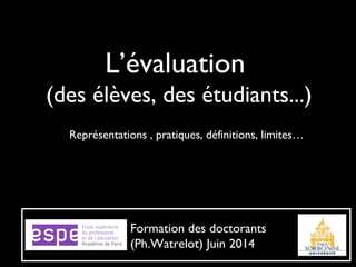 L’évaluation
(des élèves, des étudiants...)
Représentations , pratiques, définitions, limites…
Formation des doctorants
(Ph.Watrelot) Juin 2014
 