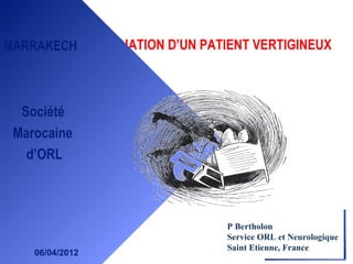 EVALUATION D’UN PATIENT VERTIGINEUXMARRAKECH
Société
Marocaine
d’ORL
06/04/2012
P Bertholon
Service ORL et Neurologique
Saint Etienne, France
 