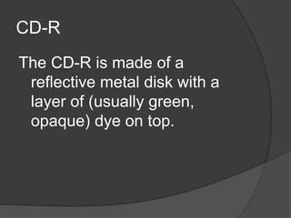 CD-R 
The CD-R is made of a 
reflective metal disk with a 
layer of (usually green, 
opaque) dye on top. 
 