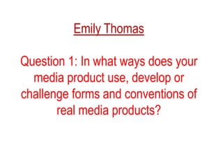 Emily Thomas Question 1: In what ways does your media product use, develop or challenge forms and conventions of real media products? 