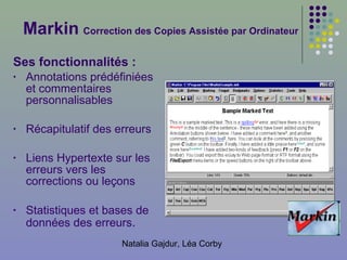 Markin   Correction des Copies Assistée par Ordinateur Ses fonctionnalités : Annotations prédéfiniées et c ommentaires personnalis ables R écapitulatif des erreurs L ien s  Hypertexte sur les erreurs  vers les  corrections ou leçons Statistiques et b ase s  de données des erreurs . 
