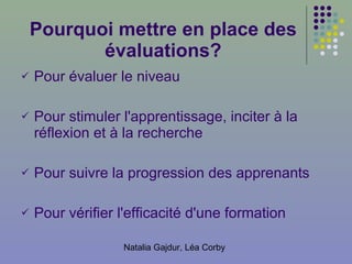 Pourquoi mettre en place des évaluations? Pour évaluer le niveau Pour stimuler l'apprentissage, inciter à la réflexion et à la recherche Pour suivre la progression des apprenants Pour vérifier l'efficacité d'une formation 