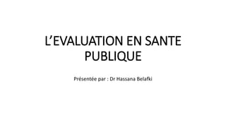 L’EVALUATION EN SANTE
PUBLIQUE
Présentée par : Dr Hassana Belafki
 
