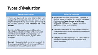 Types d’évaluation:
Evaluation normative
• Porter un jugement sur une intervention en
comparant les ressources mises en œu...