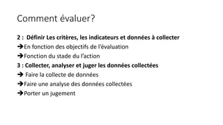 Comment évaluer?
2 : Définir Les critères, les indicateurs et données à collecter
En fonction des objectifs de l’évaluati...