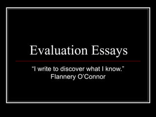 Evaluation Essays “ I write to discover what I know.” Flannery O’Connor 