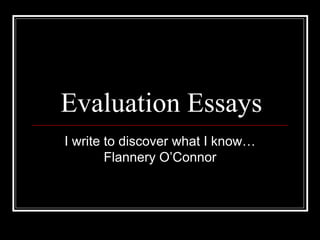 Evaluation Essays I write to discover what I know…Flannery O’Connor 
