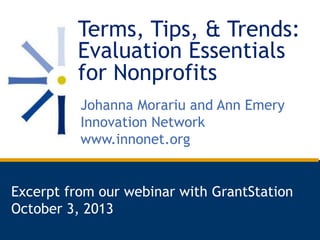 Terms, Tips, & Trends:
Evaluation Essentials
for Nonprofits
Johanna Morariu and Ann Emery
Innovation Network
www.innonet.org

Excerpt from our webinar with GrantStation
October 3, 2013

 