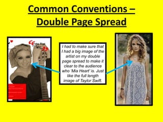 Common Conventions – Double Page SpreadI had to make sure that I had a big image of the artist on my double page spread to make it clear to the audience who ‘Mia Heart’ is. Just like the full length image of Taylor Swift.