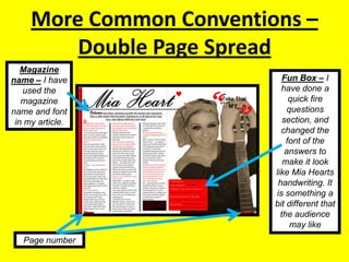 More Common Conventions – Double Page SpreadMagazine name – I have used the magazine name and font in my article.Fun Box – I have done a quick fire questions section, and changed the font of the answers to make it look like Mia Hearts handwriting. It is something a bit different that the audience may likePage number