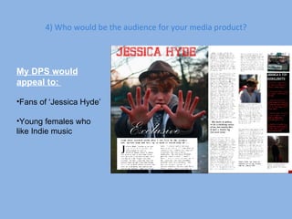 4) Who would be the audience for your media product? My DPS would appeal to:  Fans of ‘Jessica Hyde’ Young females who like Indie music 
