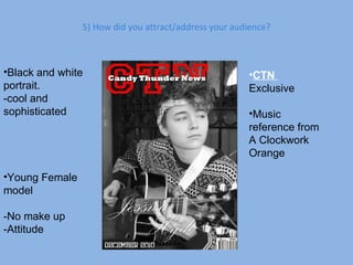 5) How did you attract/address your audience? Black and white portrait. -cool and sophisticated Young Female model -No make up -Attitude CTN  Exclusive Music reference from A Clockwork Orange 