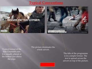 Typical Conventions




                           The picture dominates the
Typical format of the            whole advert.
 date Channel4 uses.
It is usually placed at                                The title of the programme
the bottom just above                                   is in a simple format. The
        the edge.                                        text is spread across the
                                                       advert on top of the picture.
 