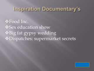 Food Inc.
Sex education show
Big fat gypsy wedding
Dispatches: supermarket secrets
 