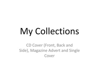 My Collections
    CD Cover (Front, Back and
Side), Magazine Advert and Single
              Cover
 