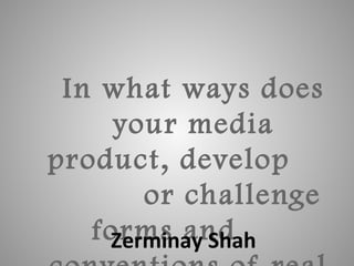 In what ways does
your media
product, develop
or challenge
forms andZerminay Shah
 