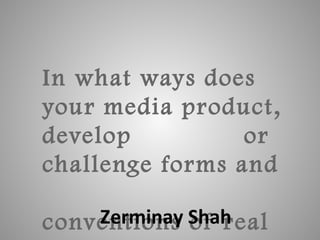 In what ways does
your media product,
develop or
challenge forms and
conventions of realZerminay Shah
 
