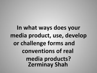 Zerminay Shah
In what ways does your
media product, use, develop
or challenge forms and
conventions of real
media products?
 