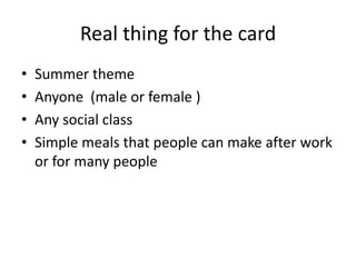 Real thing for the card
• Summer theme
• Anyone (male or female )
• Any social class
• Simple meals that people can make after work
or for many people
 