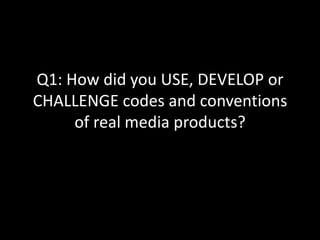Q1: How did you USE, DEVELOP or
CHALLENGE codes and conventions
of real media products?

 