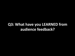 Q3: What have you LEARNED from
audience feedback?

 