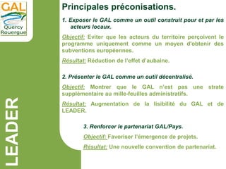 LEADER 1. Exposer le GAL comme un outil construit pour et par les
acteurs locaux.
Objectif: Eviter que les acteurs du terr...