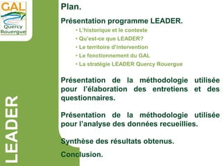 LEADER Plan.
Présentation programme LEADER.
Présentation de la méthodologie utilisée
pour l’élaboration des entretiens et ...