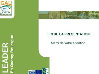 LEADER
EnQuercyRouergue
FIN DE LA PRESENTATION
Merci de votre attention!
 
