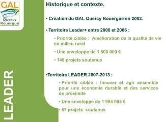 LEADER
Historique et contexte.
• Territoire Leader+ entre 2000 et 2006 :
• Priorité ciblée : Amélioration de la qualité de...