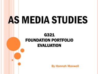 AS MEDIA STUDIES
          G321
   FOUNDATION PORTFOLIO
       EVALUATION



             By Hannah Maxwell
 