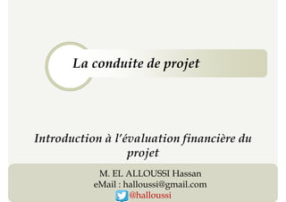 La conduite de projet
Introduction à l’évaluation financière du
La conduite de projet
1
Introduction à l’évaluation financière du
projet
M. EL ALLOUSSI Hassan
eMail : halloussi@gmail.com
@halloussi
 