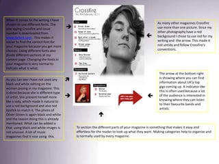 When it comes to the writing I have chosen to use different fonts. The one saying Crossfire and issue number is downloaded from www.dafont.com . This makes it easier to find the correct font for your magazine because you get more choices. Using different fonts also divide different sections at my content page. Changing the fonts in your magazine is very normal to indicate what is what. As many other magazines Crossfire use more than one picture. Since my other photography have a red background I chose to use red for my writing and  the arrow. This made it not untidy and follow Crossfire’s conventions. The arrow at the bottom right is showing where you can find information about UK’a top gigs coming up. A indicator like this is often used because a lot of the audience is interested in knowing where they can listen to their favourite bands and artists. As you can see I have not used any black and white editing on the women posing in my magazine. This is done because she is different type of artist. She present herself more like a lady, which made it natural to use a red background and also red lipstick to match it. The photo of Oliver Green is again black and white and the reason doing this is already mentioned. What can be added is that  using black and white images is not unusual. A lot of music magazines find it nice using  this. To section the different parts of your magazine is something that makes it easy and effortless for the reader to look up what they want. Making categories help to organize and is normally used by every magazine. 