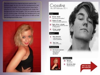 This was one of my original pictures used at the content page. As you can see the background is not completely straight. Fortunately photo shop had a solution for this. Using the healing brush made the background nice and straight. This can easily be seen on my content page. Although the background is not perfect it is still a good enough photo to edit so that the background looks nice. 