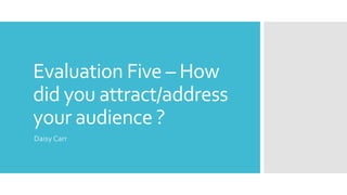 Evaluation Five – How
did you attract/address
your audience ?
Daisy Carr
 