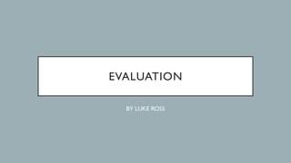 EVALUATION
BY LUKE ROSS
 