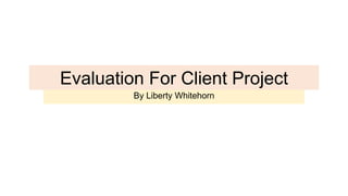 Evaluation For Client Project
By Liberty Whitehorn
 
