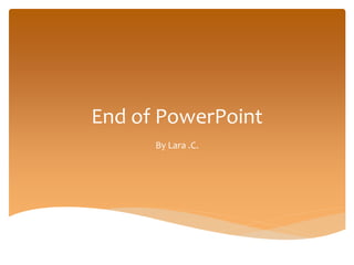 End of PowerPoint
By Lara .C.
 