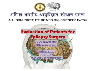 Dr. Shahnawaz Alam
MCh-Neurosurgery
Moderated by:
Dr. V. C. Jha
HOD, Dept. of Neurosurgery
Evaluation of Patients for
Epilepsy Surgery
 