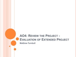 AO4: Review the Project -Evaluation of Extended Project Matthew Turnbull 