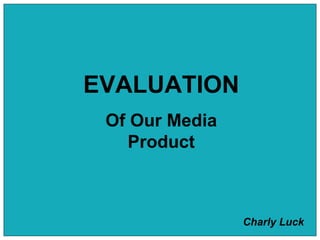 EVALUATION Of Our Media Product Charly Luck 