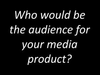 Who would be
the audience for
  your media
    product?
 