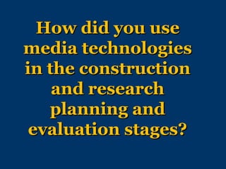How did you use
media technologies
in the construction
    and research
   planning and
 evaluation stages?
 