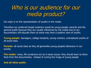 Who is our audience for our
            media product?
Our topic is on the representation of youths in the media.

Therefo...