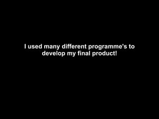 I used many different programme's to develop my final product! 